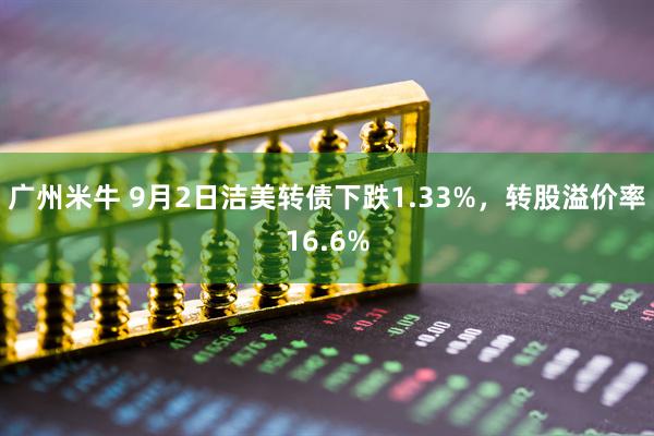 广州米牛 9月2日洁美转债下跌1.33%，转股溢价率16.6%