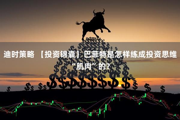 迪时策略 【投资锦囊】巴菲特是怎样练成投资思维“肌肉”的？