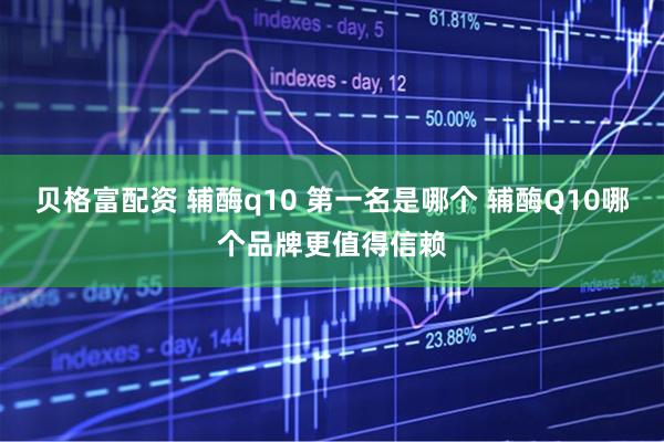贝格富配资 辅酶q10 第一名是哪个 辅酶Q10哪个品牌更值得信赖