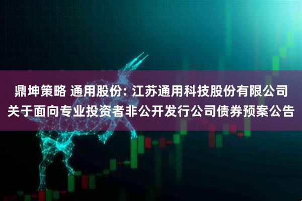 鼎坤策略 通用股份: 江苏通用科技股份有限公司关于面向专业投资者非公开发行公司债券预案公告