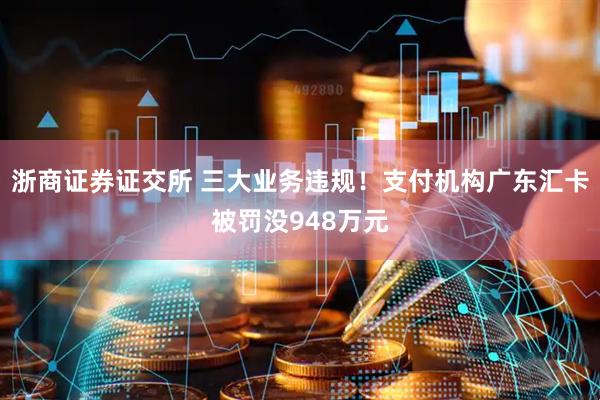 浙商证券证交所 三大业务违规!支付机构广东汇卡被罚没948万元