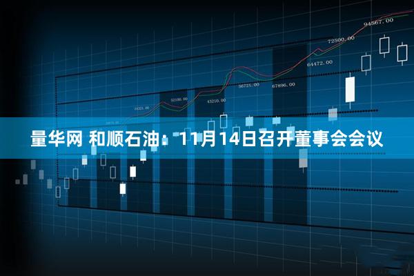量华网 和顺石油:11月14日召开董事会会议